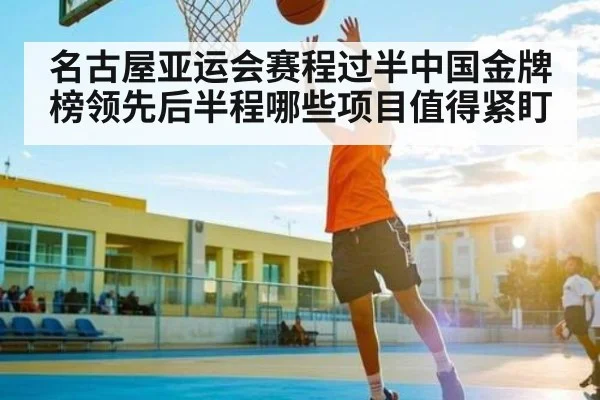 名古屋亚运会赛程过半中国金牌榜领先后半程哪些项目值得紧盯