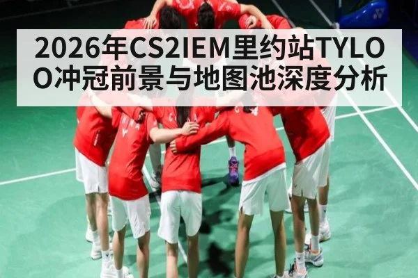 2026年CS2IEM里约站TYLOO冲冠前景与地图池深度分析