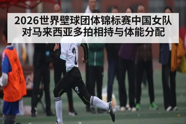 2026世界壁球团体锦标赛中国女队对马来西亚多拍相持与体能分配